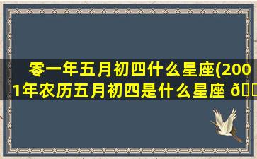 零一年五月初四什么星座(2001年农历五月初四是什么星座 🐴 )